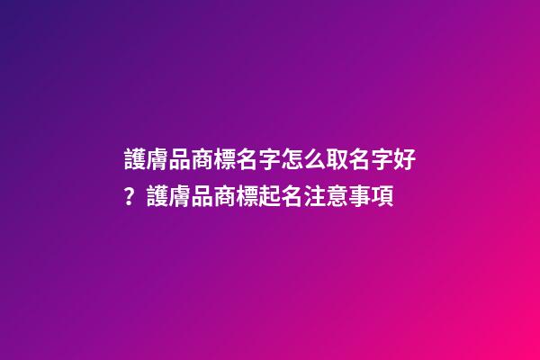 護膚品商標名字怎么取名字好？護膚品商標起名注意事項-第1張-商標起名-玄機派