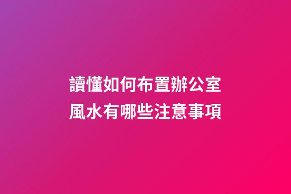 讀懂如何布置辦公室風水有哪些注意事項