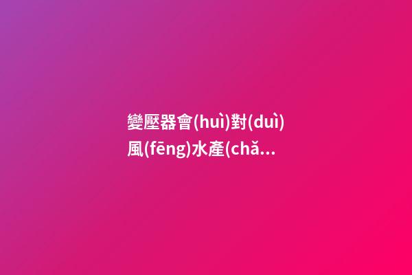 變壓器會(huì)對(duì)風(fēng)水產(chǎn)生哪些影響