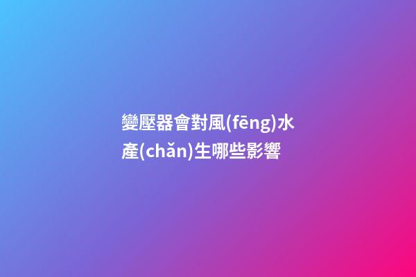 變壓器會對風(fēng)水產(chǎn)生哪些影響