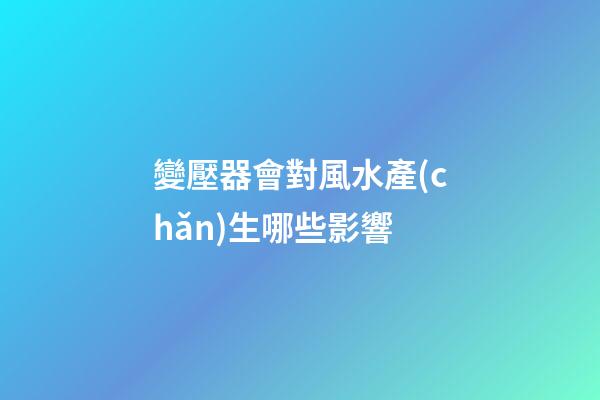 變壓器會對風水產(chǎn)生哪些影響