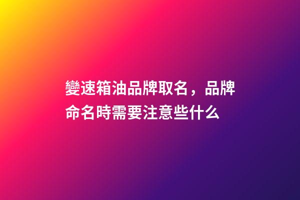 變速箱油品牌取名，品牌命名時需要注意些什么-第1張-商標(biāo)起名-玄機(jī)派