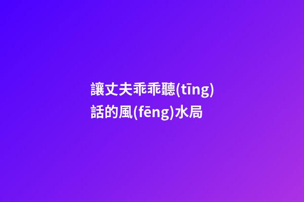 讓丈夫乖乖聽(tīng)話的風(fēng)水局