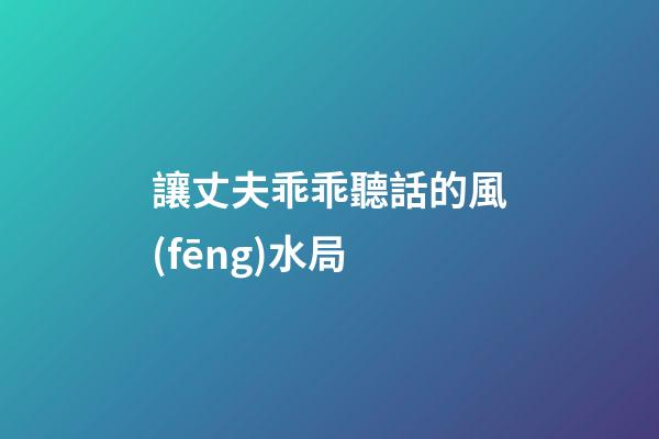 讓丈夫乖乖聽話的風(fēng)水局