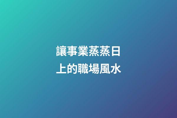 讓事業蒸蒸日上的職場風水