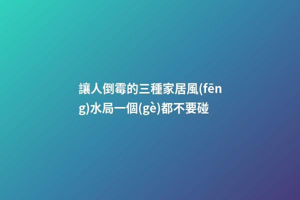讓人倒霉的三種家居風(fēng)水局一個(gè)都不要碰