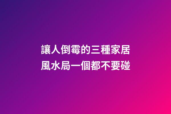 讓人倒霉的三種家居風水局一個都不要碰