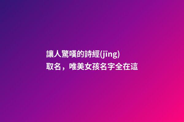 讓人驚嘆的詩經(jīng)取名，唯美女孩名字全在這-第1張-店鋪起名-玄機派