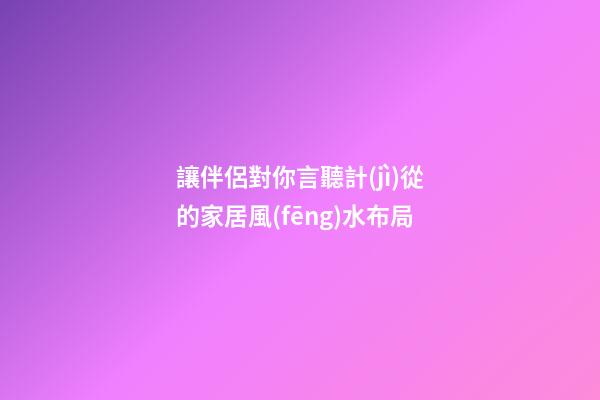 讓伴侶對你言聽計(jì)從的家居風(fēng)水布局