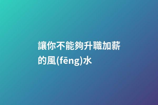 讓你不能夠升職加薪的風(fēng)水