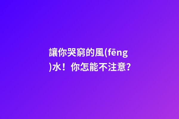 讓你哭窮的風(fēng)水！你怎能不注意？