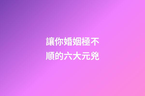 讓你婚姻極不順的六大元兇