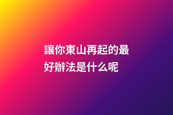 讓你東山再起的最好辦法是什么呢