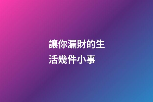 讓你漏財的生活幾件小事