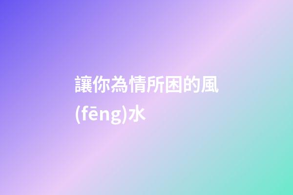 讓你為情所困的風(fēng)水