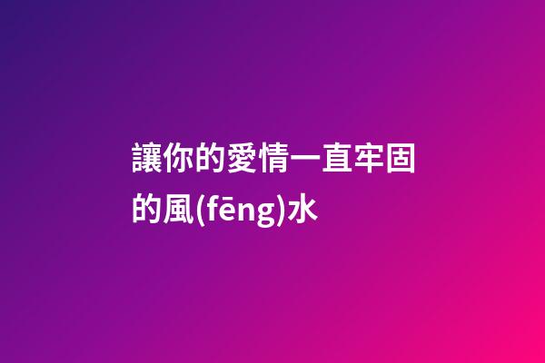 讓你的愛情一直牢固的風(fēng)水