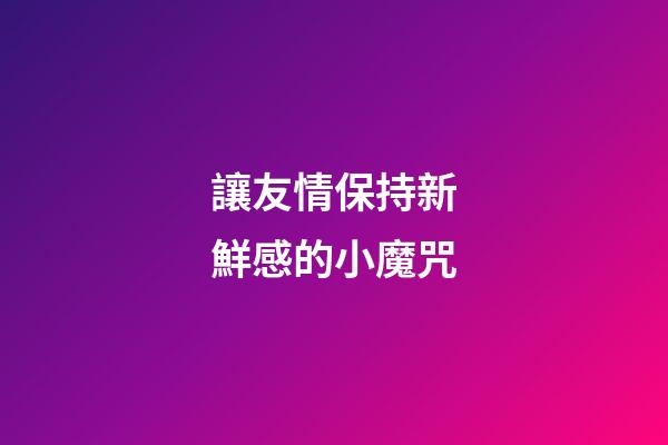 讓友情保持新鮮感的小魔咒