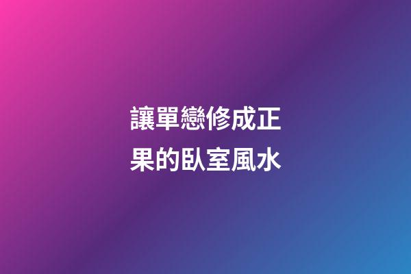 讓單戀修成正果的臥室風水