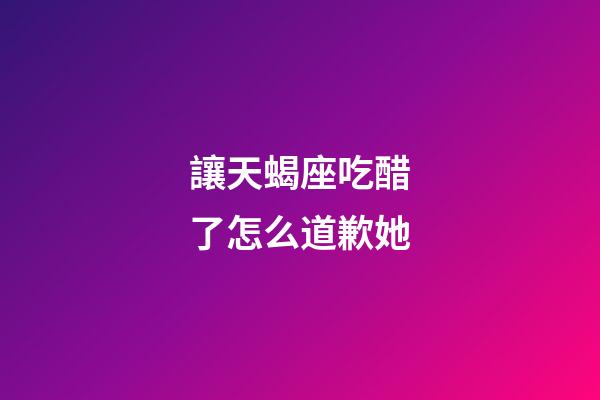讓天蝎座吃醋了怎么道歉她-第1張-星座運勢-玄機派