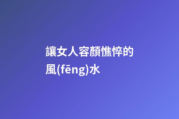 讓女人容顏憔悴的風(fēng)水
