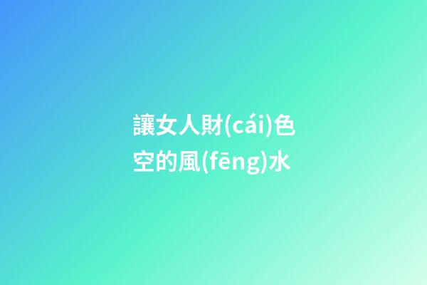 讓女人財(cái)色空的風(fēng)水