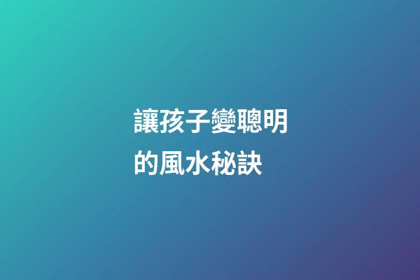 讓孩子變聰明的風水秘訣