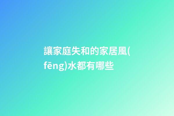 讓家庭失和的家居風(fēng)水都有哪些
