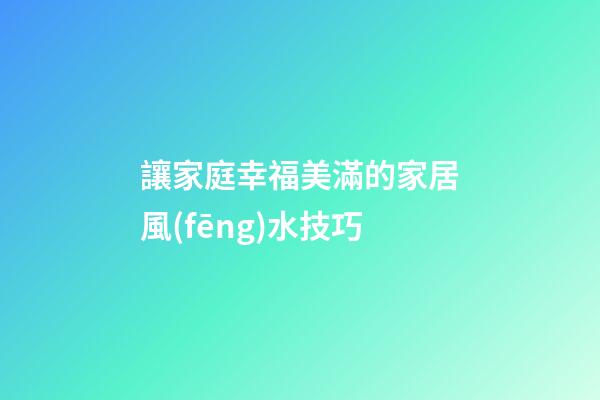 讓家庭幸福美滿的家居風(fēng)水技巧
