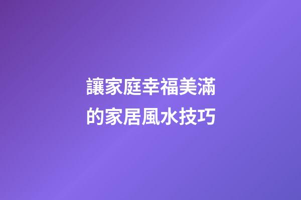 讓家庭幸福美滿的家居風水技巧