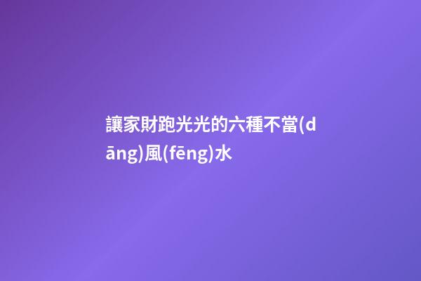 讓家財跑光光的六種不當(dāng)風(fēng)水