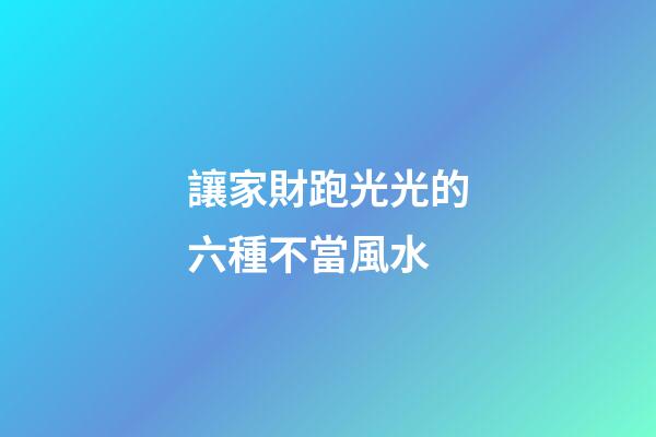 讓家財跑光光的六種不當風水