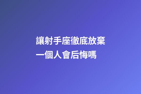 讓射手座徹底放棄一個人會后悔嗎-第1張-星座運勢-玄機派