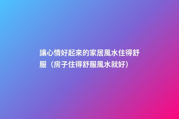 讓心情好起來的家居風水住得舒服（房子住得舒服風水就好）
