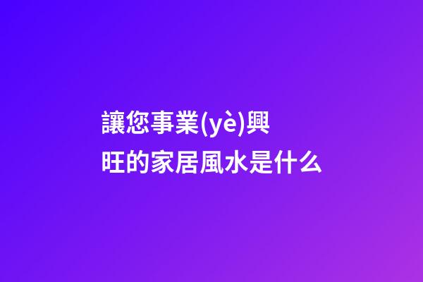 讓您事業(yè)興旺的家居風水是什么