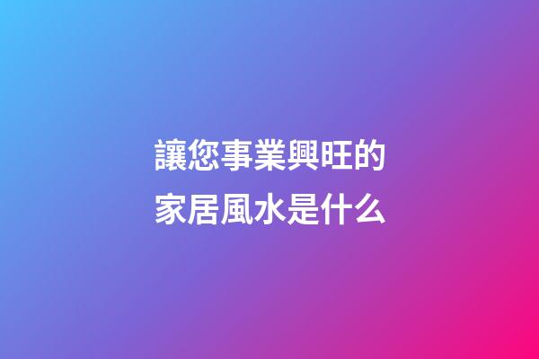 讓您事業興旺的家居風水是什么