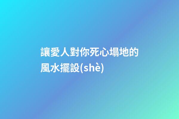 讓愛人對你死心塌地的風水擺設(shè)