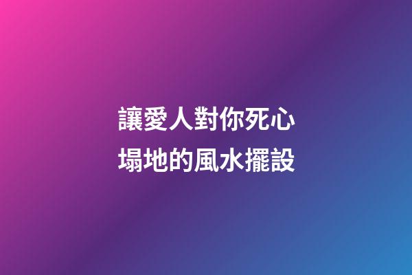 讓愛人對你死心塌地的風水擺設