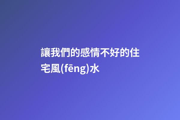 讓我們的感情不好的住宅風(fēng)水