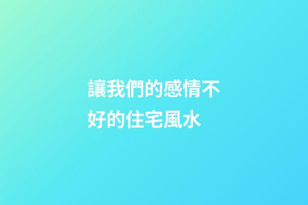讓我們的感情不好的住宅風水