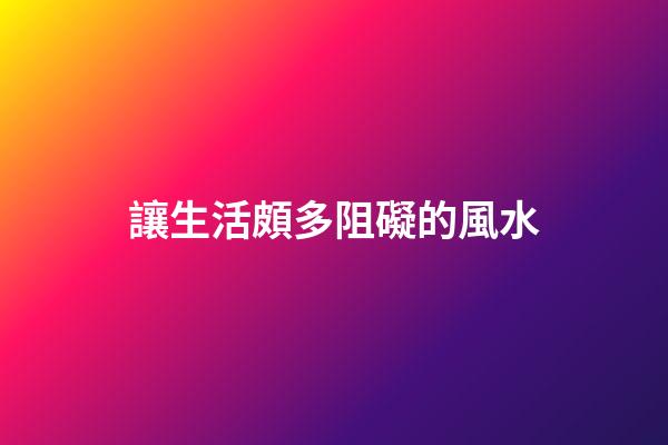 讓生活頗多阻礙的風水
