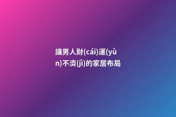讓男人財(cái)運(yùn)不濟(jì)的家居布局