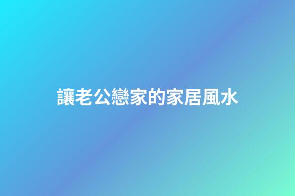 讓老公戀家的家居風水