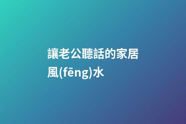 讓老公聽話的家居風(fēng)水