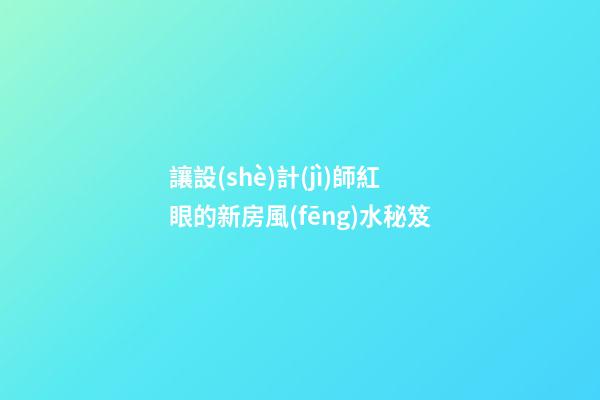 讓設(shè)計(jì)師紅眼的新房風(fēng)水秘笈