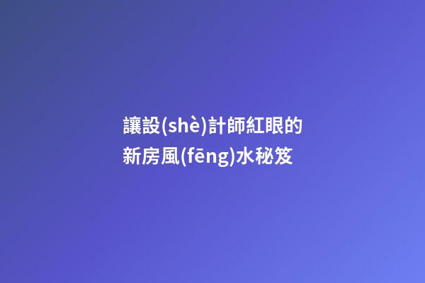 讓設(shè)計師紅眼的新房風(fēng)水秘笈