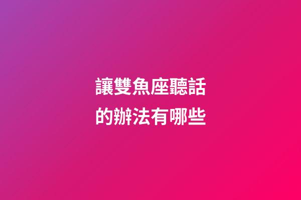讓雙魚座聽話的辦法有哪些-第1張-星座運勢-玄機派
