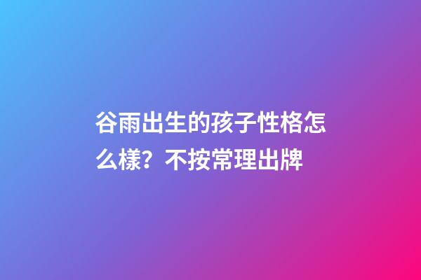 谷雨出生的孩子性格怎么樣？不按常理出牌