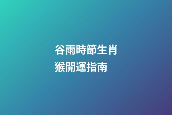 谷雨時節生肖猴開運指南