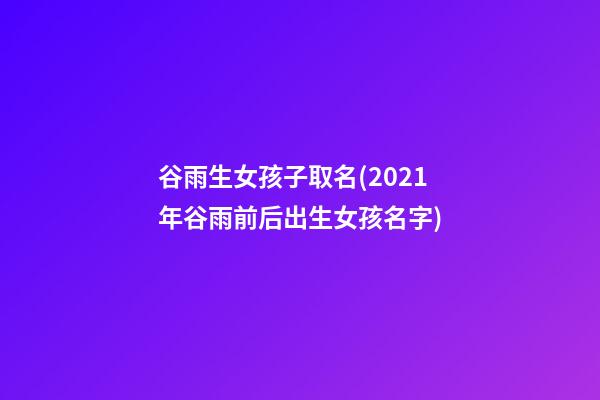 谷雨生女孩子取名(2021年谷雨前后出生女孩名字)