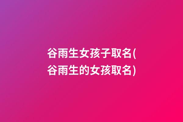 谷雨生女孩子取名(谷雨生的女孩取名)